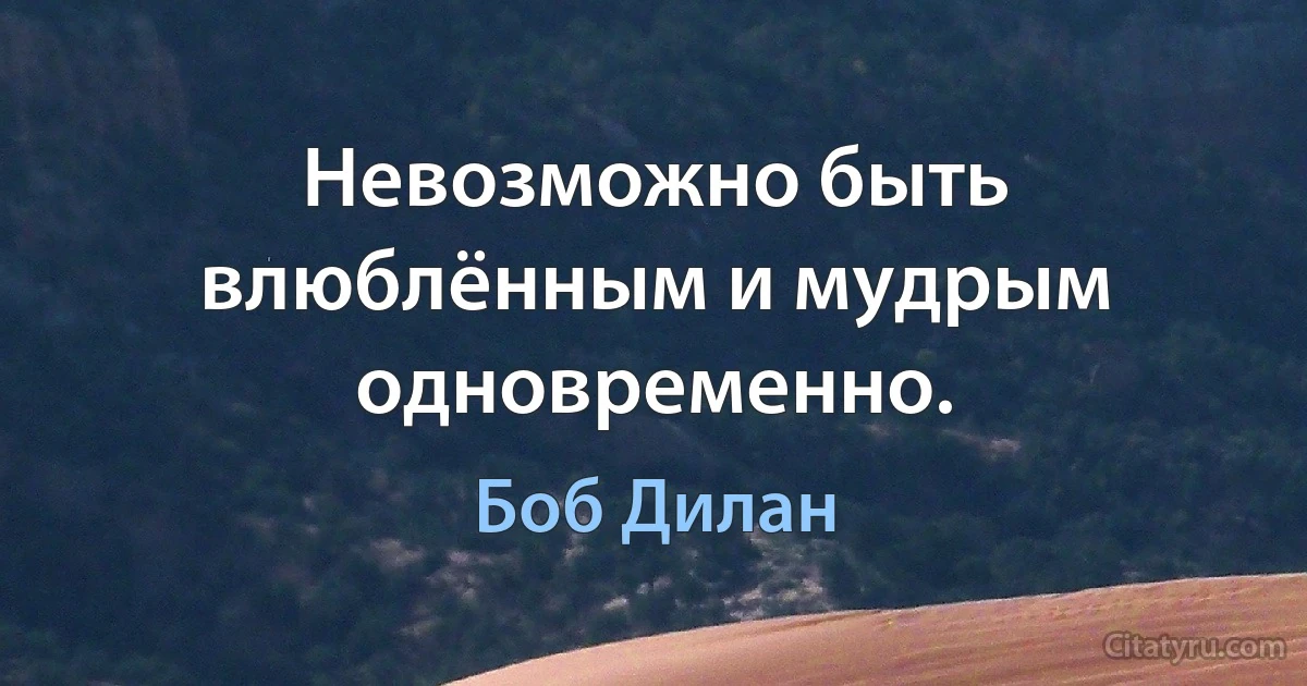 Невозможно быть влюблённым и мудрым одновременно. (Боб Дилан)