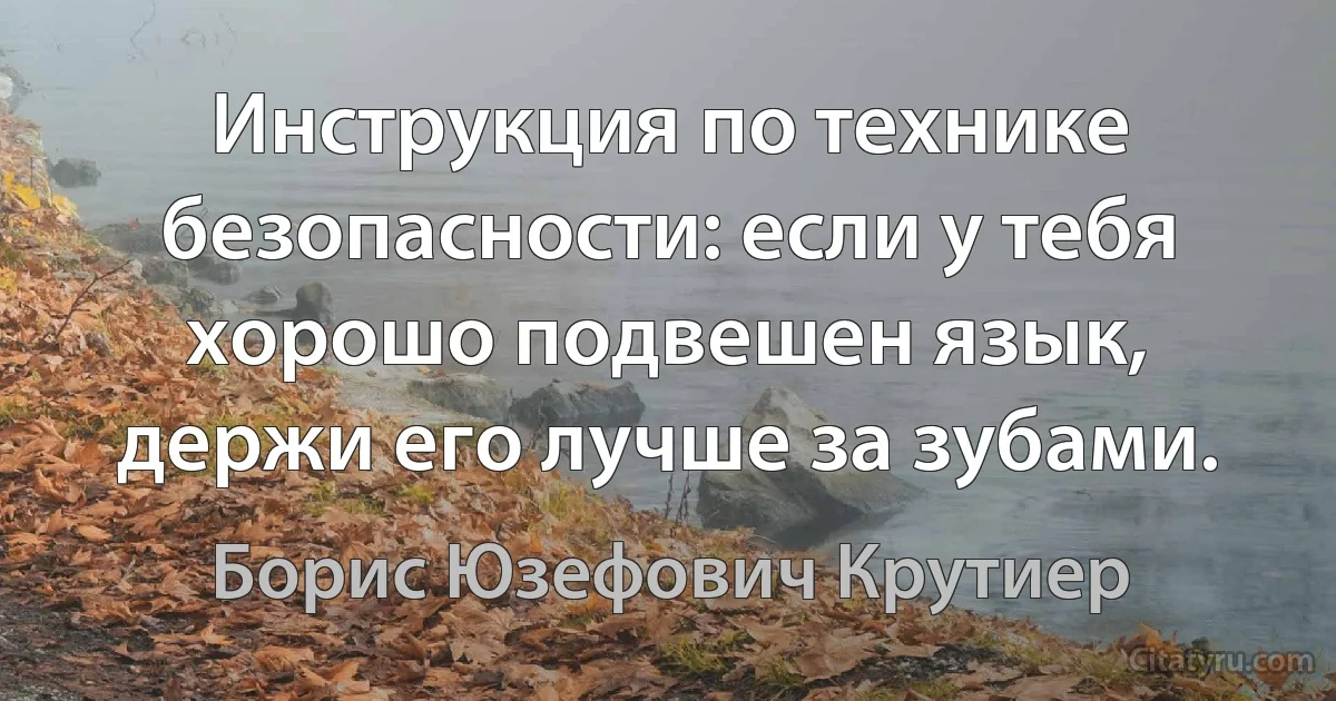 Инструкция по технике безопасности: если у тебя хорошо подвешен язык, держи его лучше за зубами. (Борис Юзефович Крутиер)