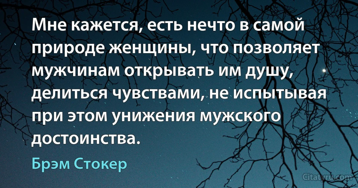 Мне кажется, есть нечто в самой природе женщины, что позволяет мужчинам открывать им душу, делиться чувствами, не испытывая при этом унижения мужского достоинства. (Брэм Стокер)