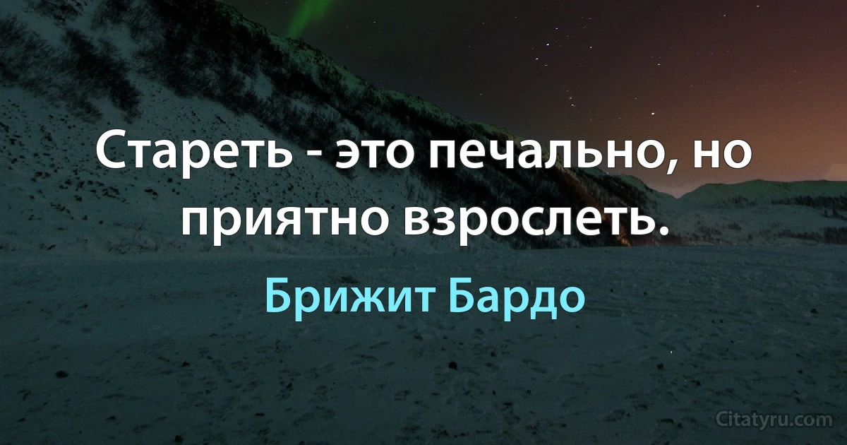 Стареть - это печально, но приятно взрослеть. (Брижит Бардо)