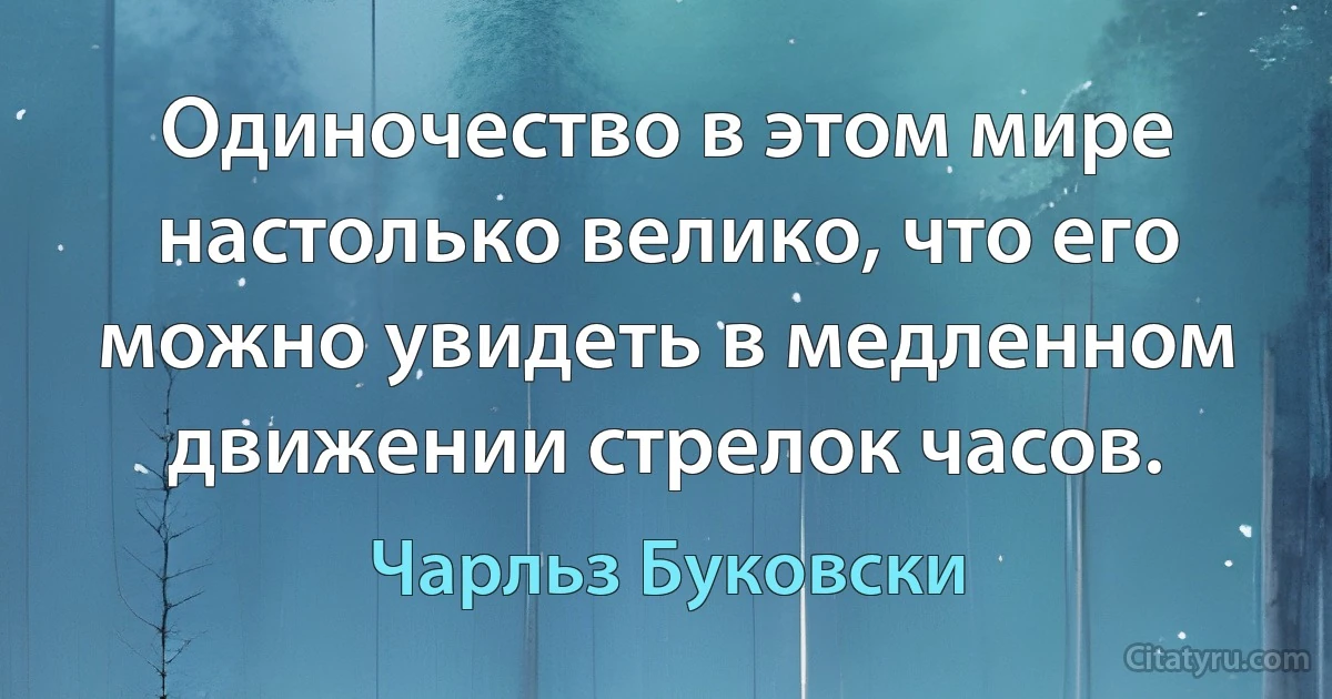 Одиночество в этом мире настолько велико, что его можно увидеть в медленном движении стрелок часов. (Чарльз Буковски)