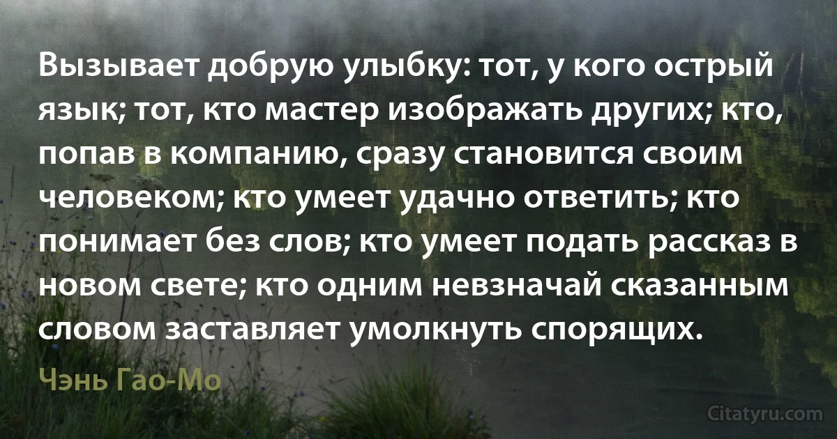 Вызывает добрую улыбку: тот, у кого острый язык; тот, кто мастер изображать других; кто, попав в компанию, сразу становится своим человеком; кто умеет удачно ответить; кто понимает без слов; кто умеет подать рассказ в новом свете; кто одним невзначай сказанным словом заставляет умолкнуть спорящих. (Чэнь Гао-Мо)