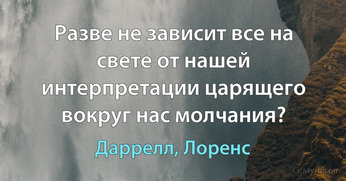 Разве не зависит все на свете от нашей интерпретации царящего вокруг нас молчания? (Даррелл, Лоренс)