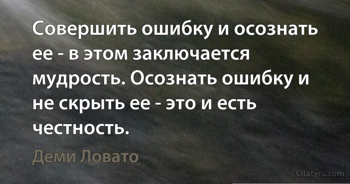 Совершить ошибку и осознать ее - в этом заключается мудрость. Осознать ошибку и не скрыть ее - это и есть честность. (Деми Ловато)