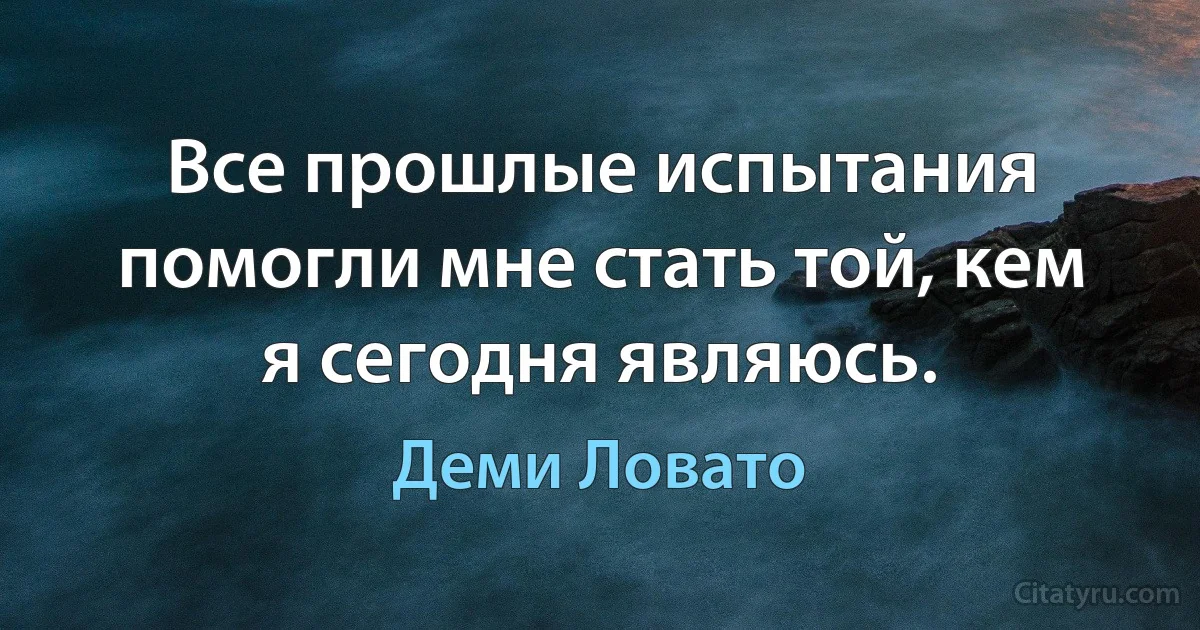 Все прошлые испытания помогли мне стать той, кем я сегодня являюсь. (Деми Ловато)