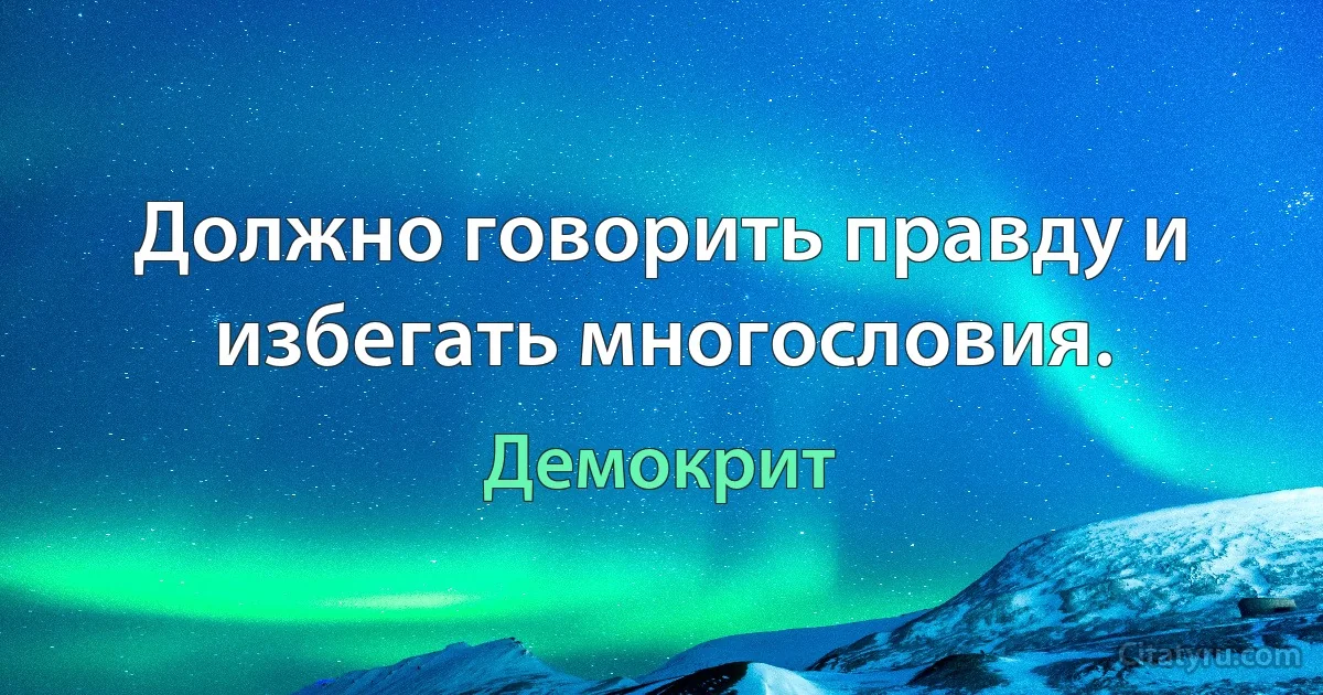 Должно говорить правду и избегать многословия. (Демокрит)