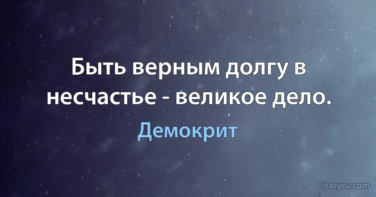 Быть верным долгу в несчастье - великое дело. (Демокрит)