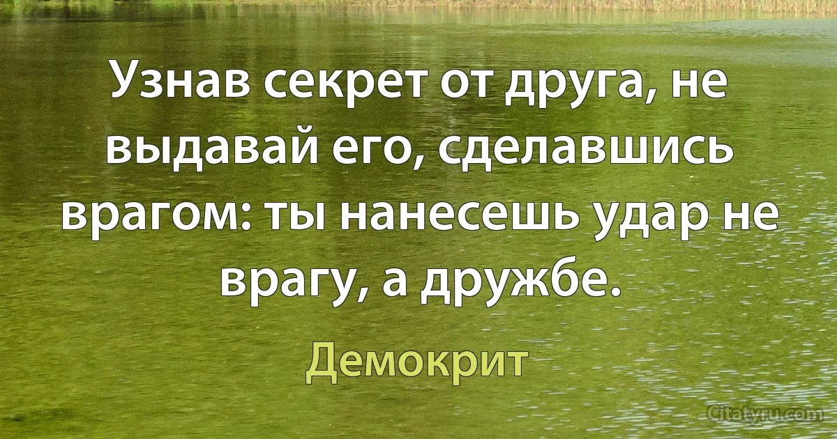 Узнав секрет от друга, не выдавай его, сделавшись врагом: ты нанесешь удар не врагу, а дружбе. (Демокрит)