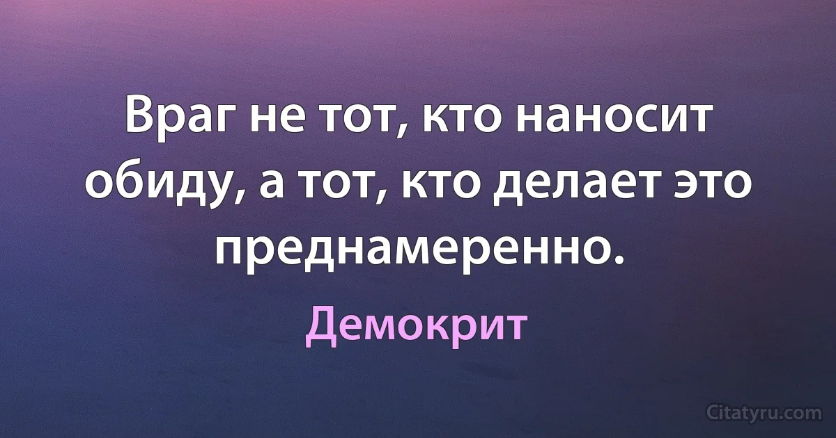 Враг не тот, кто наносит обиду, а тот, кто делает это преднамеренно. (Демокрит)