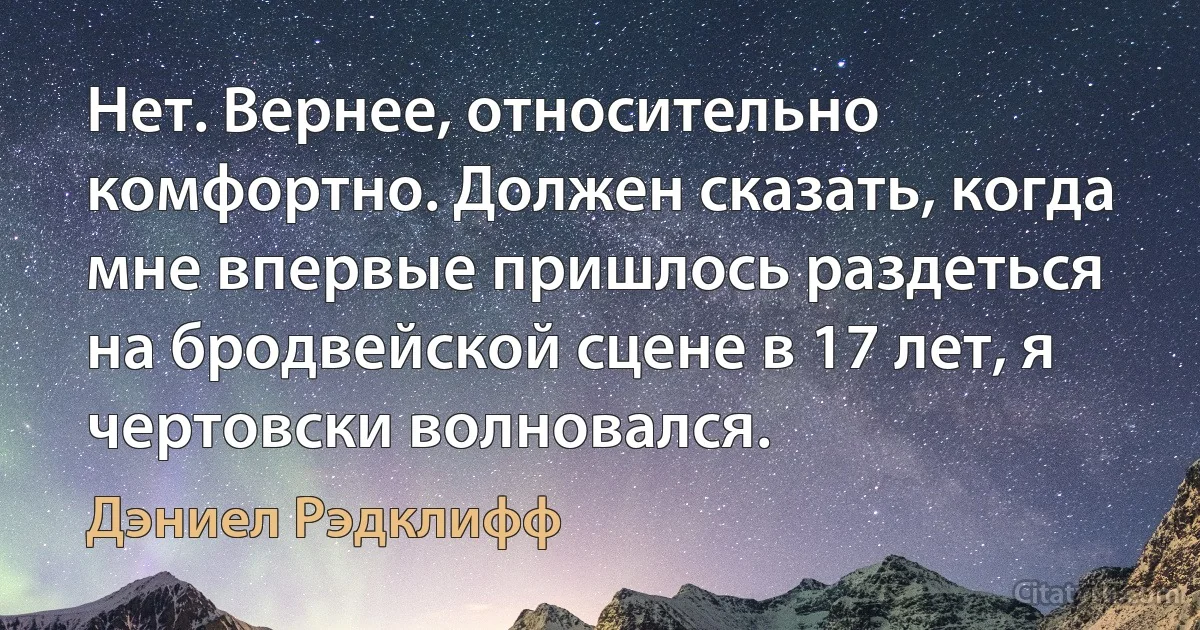 Нет. Вернее, относительно комфортно. Должен сказать, когда мне впервые пришлось раздеться на бродвейской сцене в 17 лет, я чертовски волновался. (Дэниел Рэдклифф)