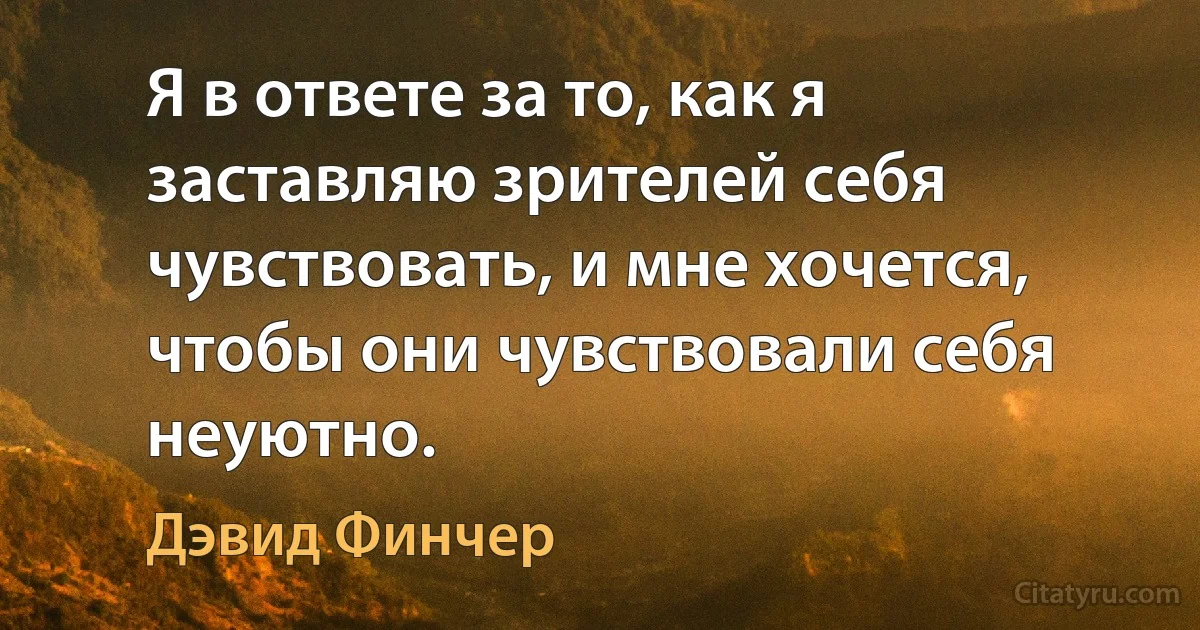 Я в ответе за то, как я заставляю зрителей себя чувствовать, и мне хочется, чтобы они чувствовали себя неуютно. (Дэвид Финчер)