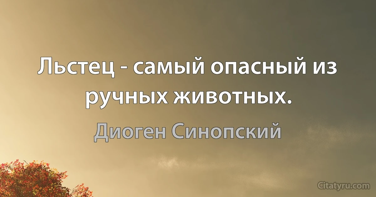 Льстец - самый опасный из ручных животных. (Диоген Синопский)