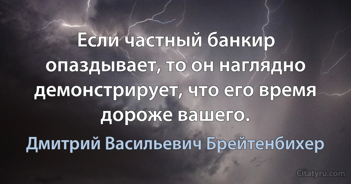 Если частный банкир опаздывает, то он наглядно демонстрирует, что его время дороже вашего. (Дмитрий Васильевич Брейтенбихер)