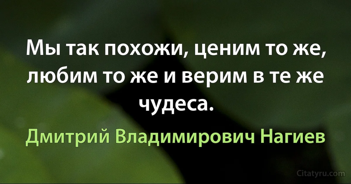 Мы так похожи, ценим то же, любим то же и верим в те же чудеса. (Дмитрий Владимирович Нагиев)