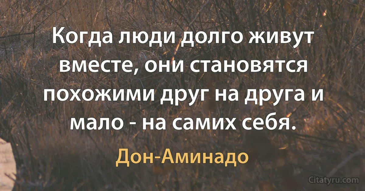 Когда люди долго живут вместе, они становятся похожими друг на друга и мало - на самих себя. (Дон-Аминадо)