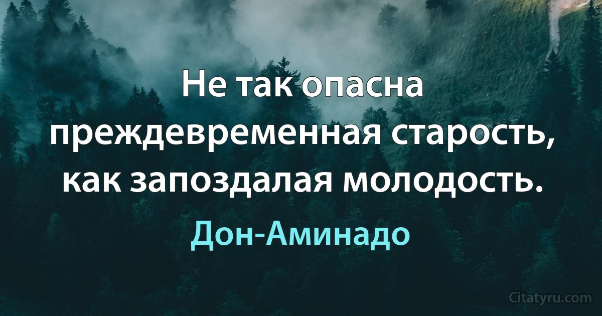 Не так опасна преждевременная старость, как запоздалая молодость. (Дон-Аминадо)