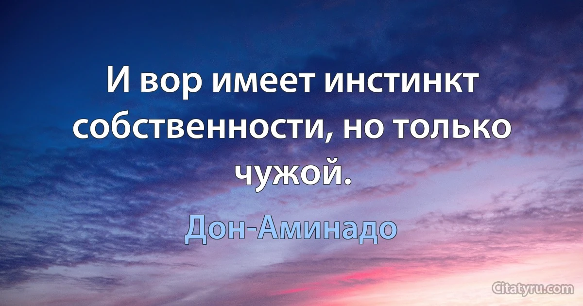 И вор имеет инстинкт собственности, но только чужой. (Дон-Аминадо)