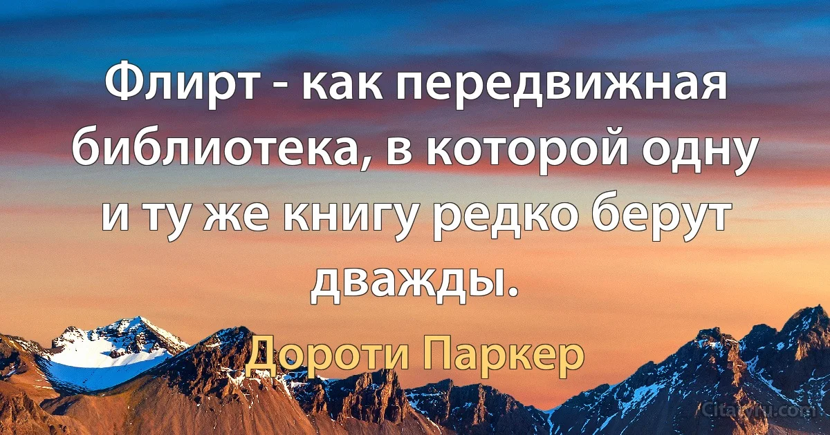 Флирт - как передвижная библиотека, в которой одну и ту же книгу редко берут дважды. (Дороти Паркер)