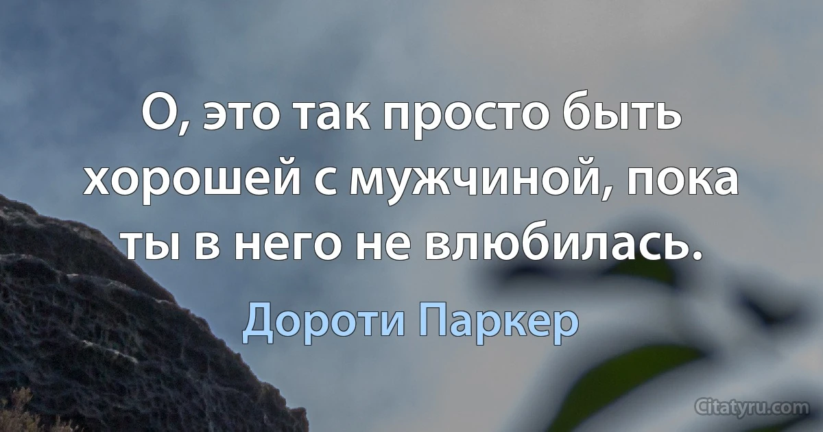 О, это так просто быть хорошей с мужчиной, пока ты в него не влюбилась. (Дороти Паркер)