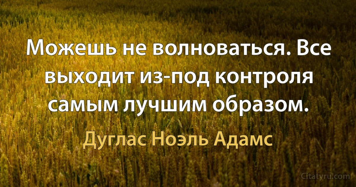 Можешь не волноваться. Все выходит из-под контроля самым лучшим образом. (Дуглас Ноэль Адамс)