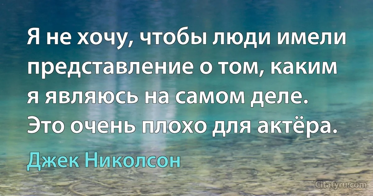 Я не хочу, чтобы люди имели представление о том, каким я являюсь на самом деле. Это очень плохо для актёра. (Джек Николсон)