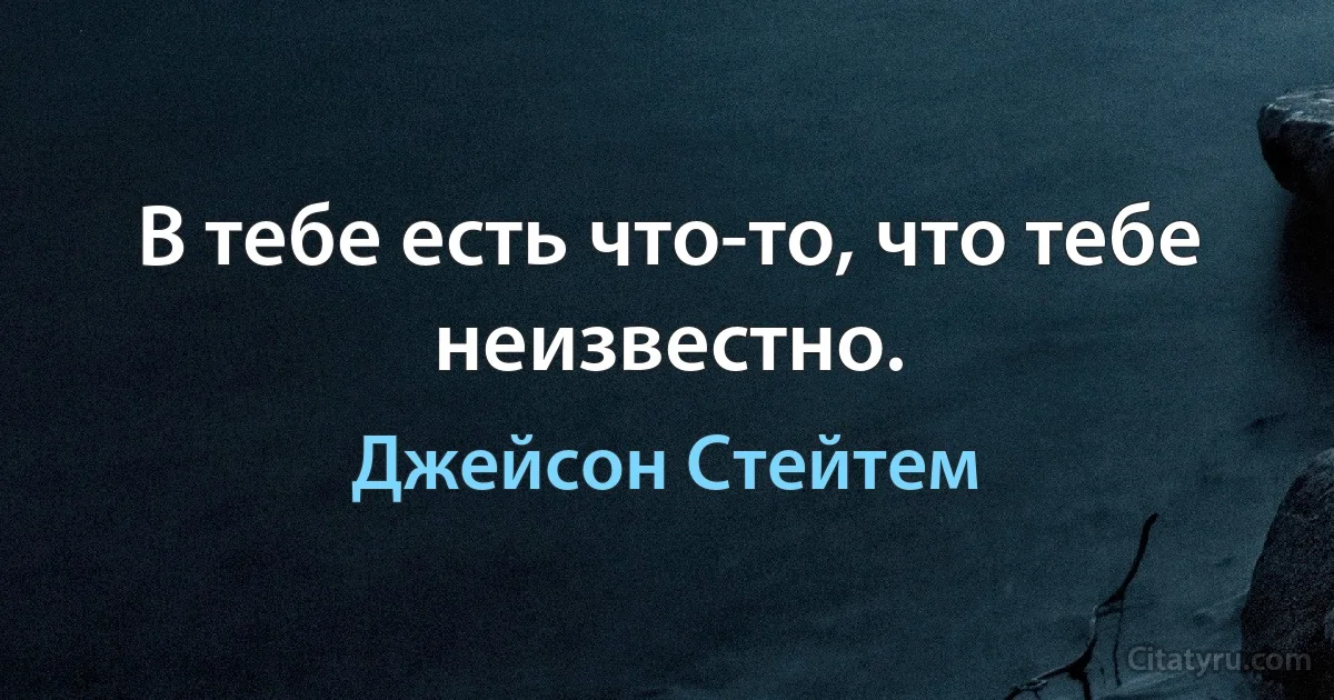 В тебе есть что-то, что тебе неизвестно. (Джейсон Стейтем)