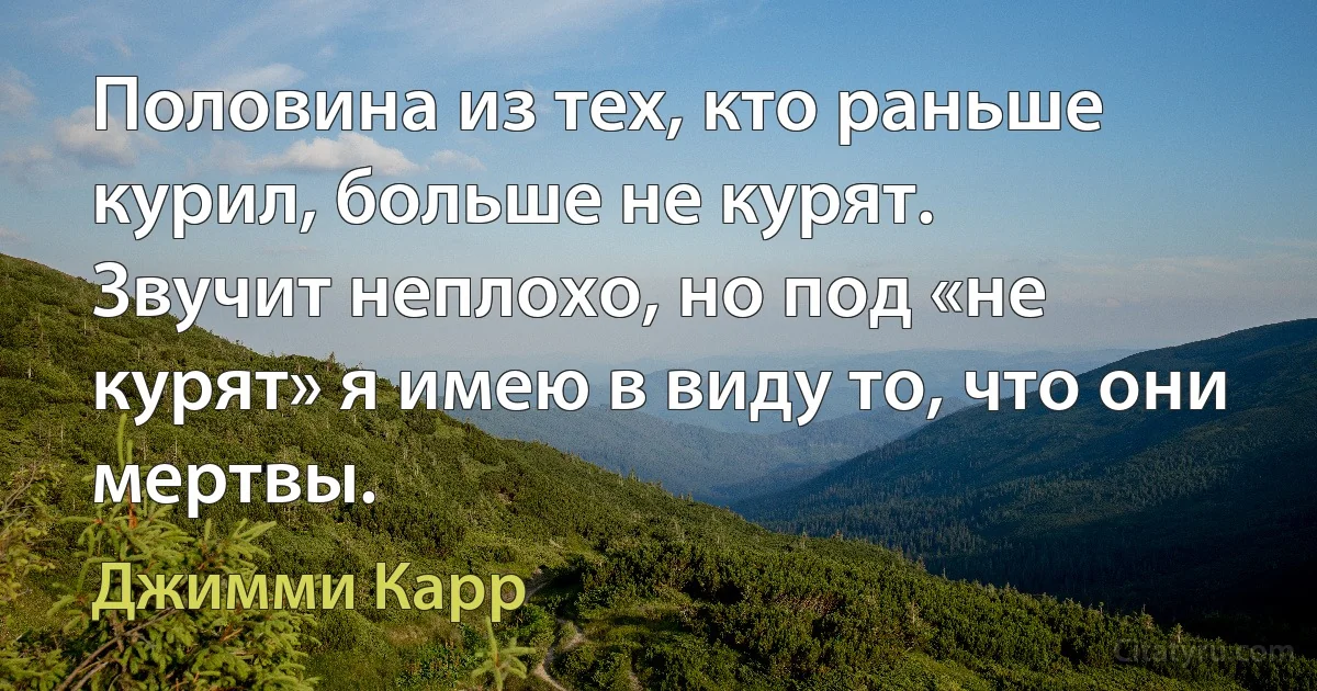 Половина из тех, кто раньше курил, больше не курят.
Звучит неплохо, но под «не курят» я имею в виду то, что они мертвы. (Джимми Карр)