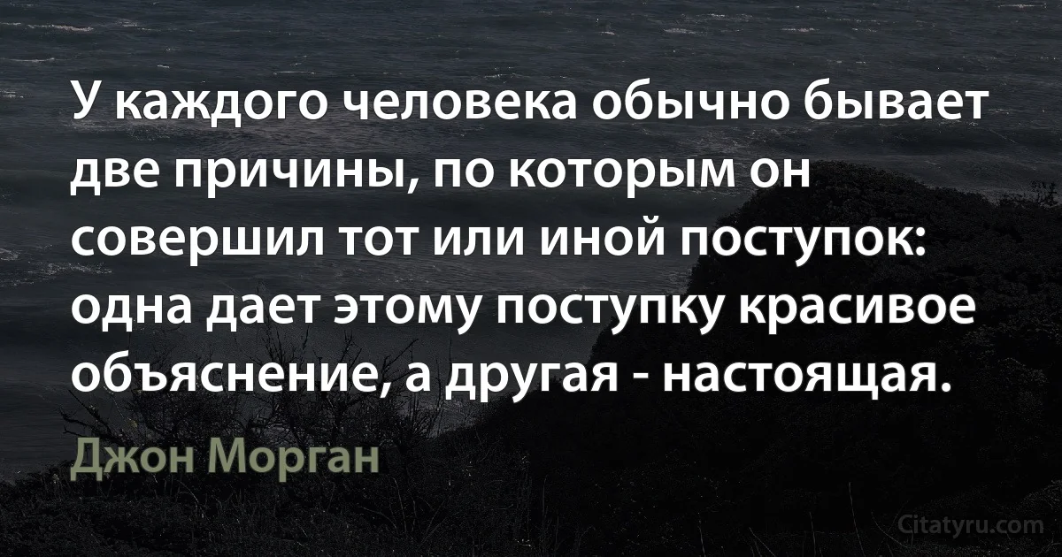 У каждого человека обычно бывает две причины, по которым он совершил тот или иной поступок: одна дает этому поступку красивое объяснение, а другая - настоящая. (Джон Морган)