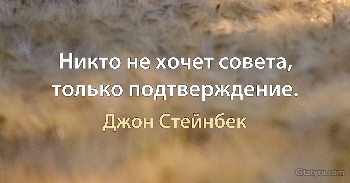 Никто не хочет совета, только подтверждение. (Джон Стейнбек)