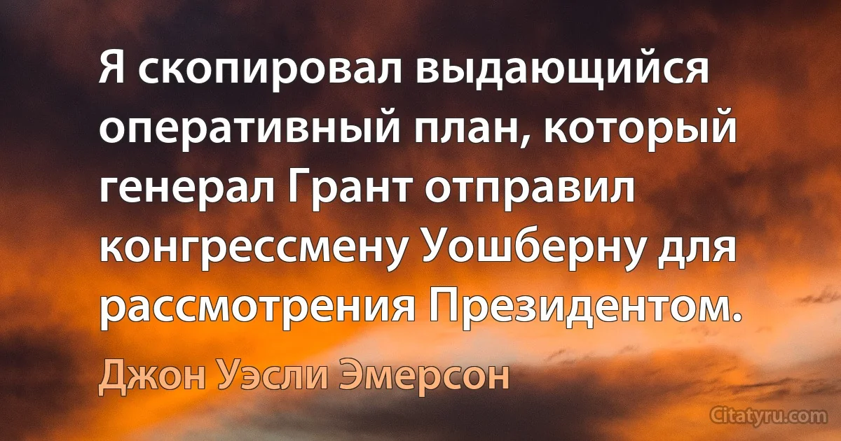 Я скопировал выдающийся оперативный план, который генерал Грант отправил конгрессмену Уошберну для рассмотрения Президентом. (Джон Уэсли Эмерсон)