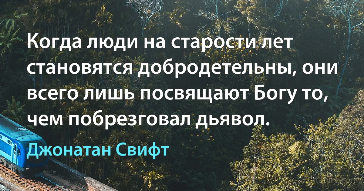 Когда люди на старости лет становятся добродетельны, они всего лишь посвящают Богу то, чем побрезговал дьявол. (Джонатан Свифт)