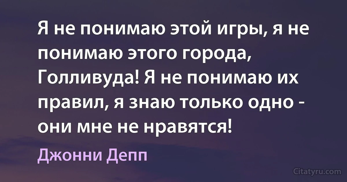 Я не понимаю этой игры, я не понимаю этого города, Голливуда! Я не понимаю их правил, я знаю только одно - они мне не нравятся! (Джонни Депп)