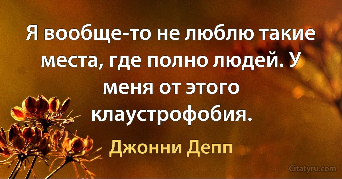 Я вообще-то не люблю такие места, где полно людей. У меня от этого клаустрофобия. (Джонни Депп)