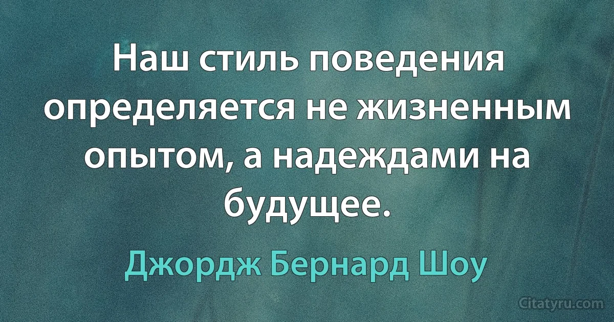 Наш стиль поведения определяется не жизненным опытом, а надеждами на будущее. (Джордж Бернард Шоу)