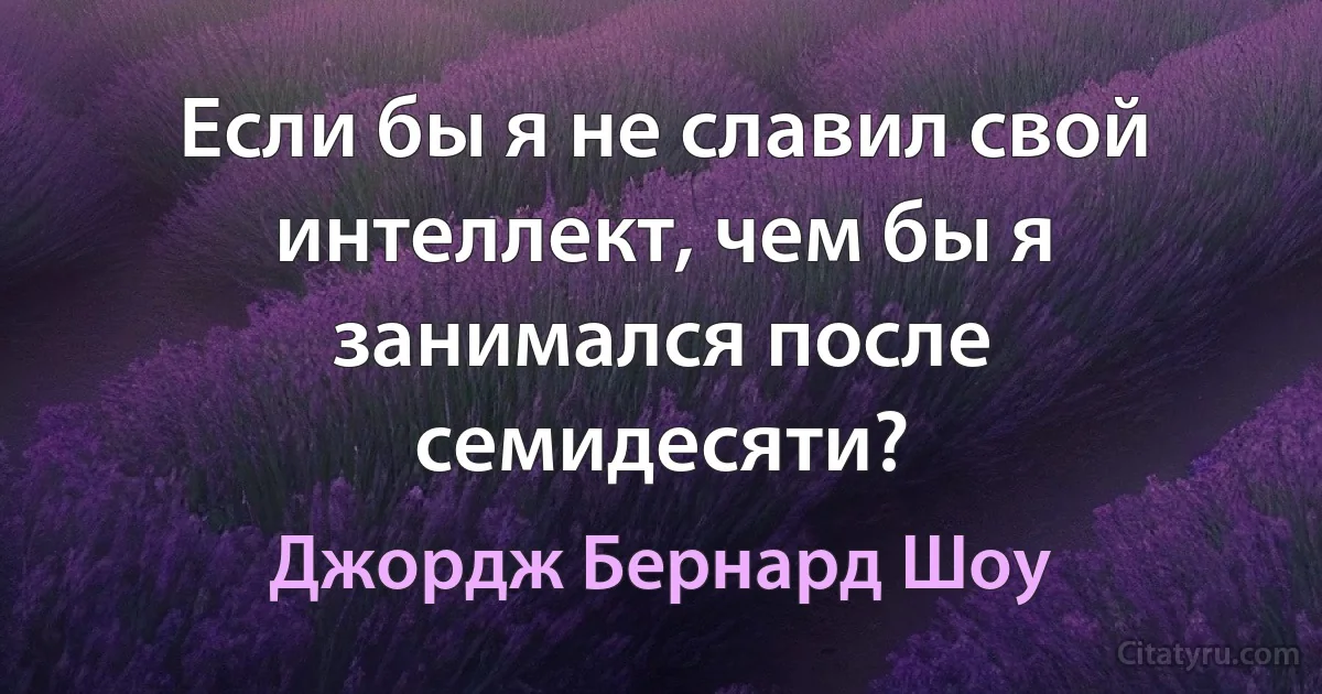 Если бы я не славил свой интеллект, чем бы я занимался после семидесяти? (Джордж Бернард Шоу)