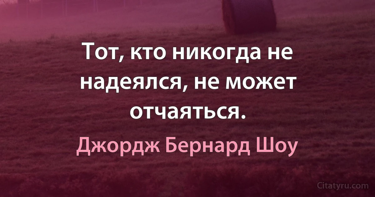 Тот, кто никогда не надеялся, не может отчаяться. (Джордж Бернард Шоу)