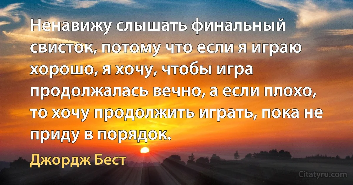 Ненавижу слышать финальный свисток, потому что если я играю хорошо, я хочу, чтобы игра продолжалась вечно, а если плохо, то хочу продолжить играть, пока не приду в порядок. (Джордж Бест)