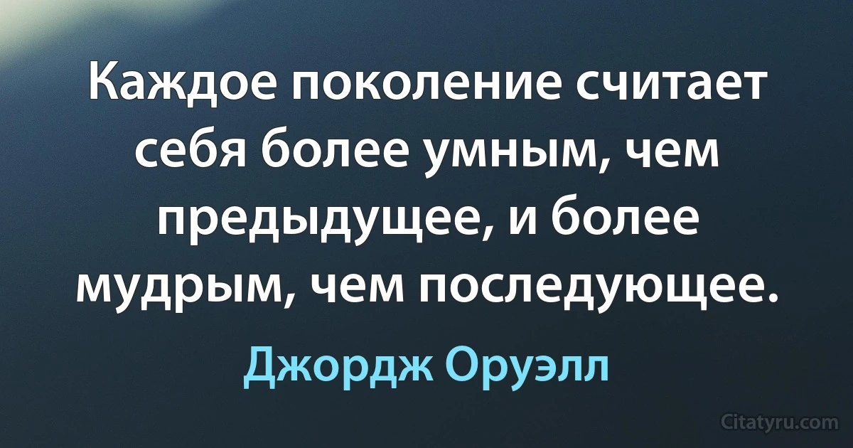 Каждое поколение считает себя более умным, чем предыдущее, и более мудрым, чем последующее. (Джордж Оруэлл)