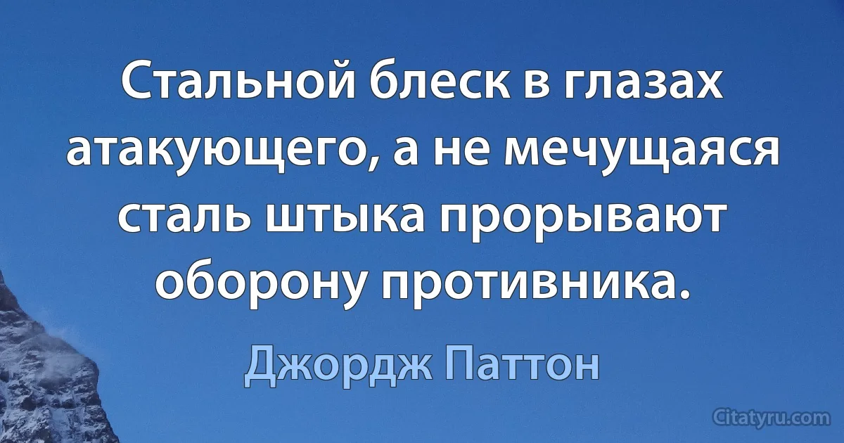 Стальной блеск в глазах атакующего, а не мечущаяся сталь штыка прорывают оборону противника. (Джордж Паттон)