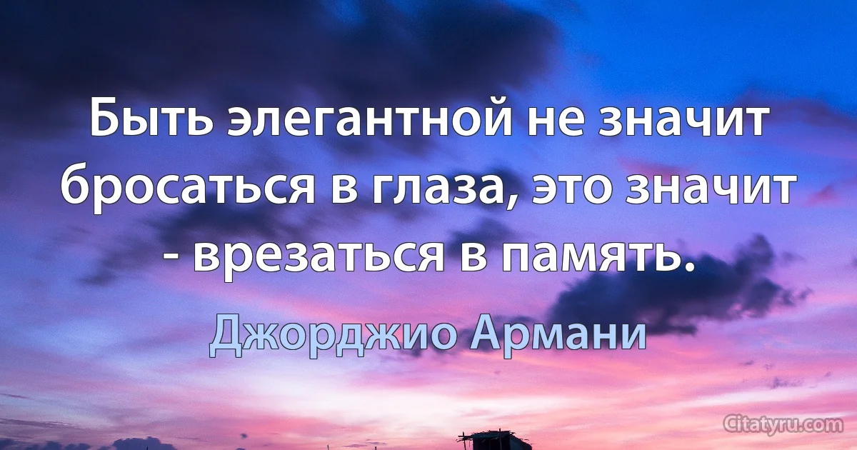 Быть элегантной не значит бросаться в глаза, это значит - врезаться в память. (Джорджио Армани)