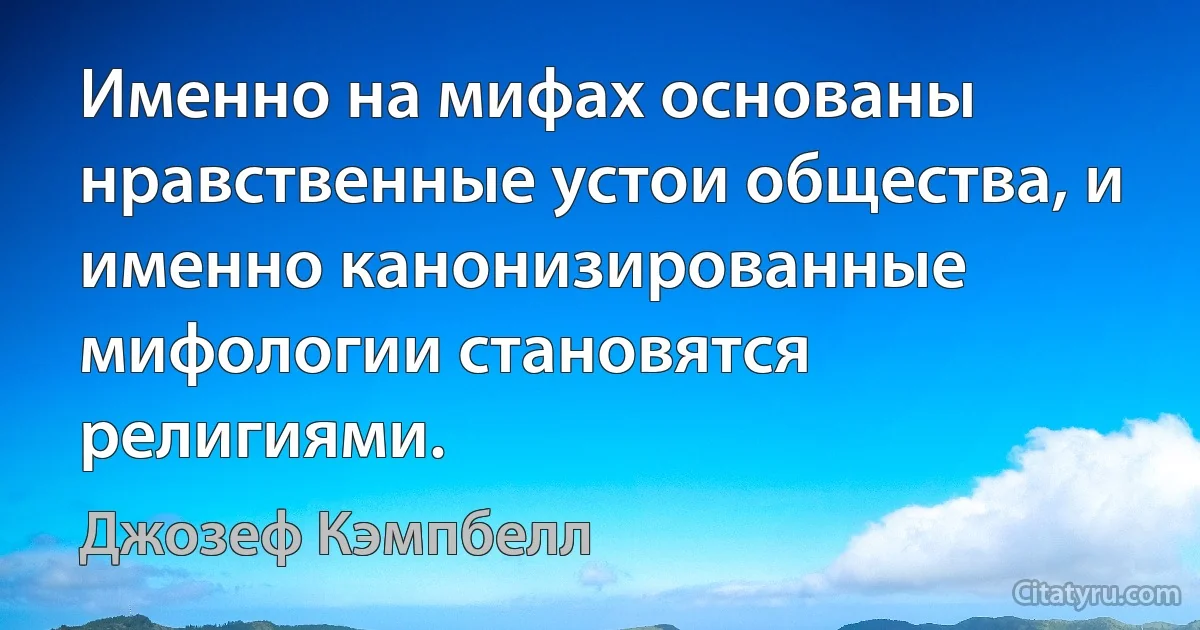 Именно на мифах основаны нравственные устои общества, и именно канонизированные мифологии становятся религиями. (Джозеф Кэмпбелл)