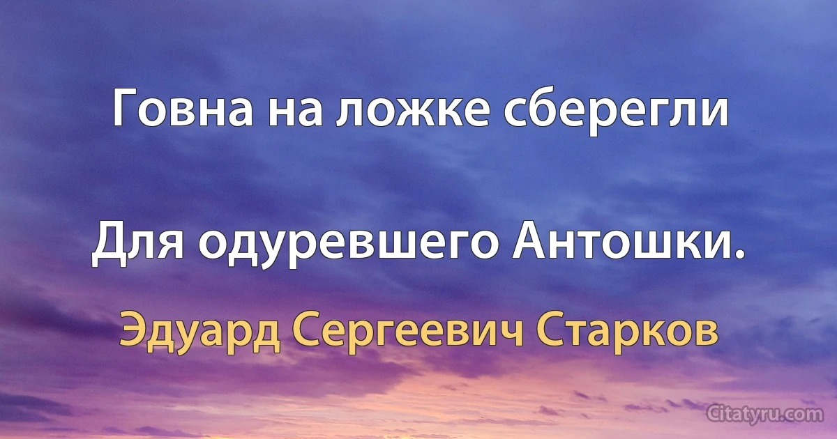 Говна на ложке сберегли

Для одуревшего Антошки. (Эдуард Сергеевич Старков)