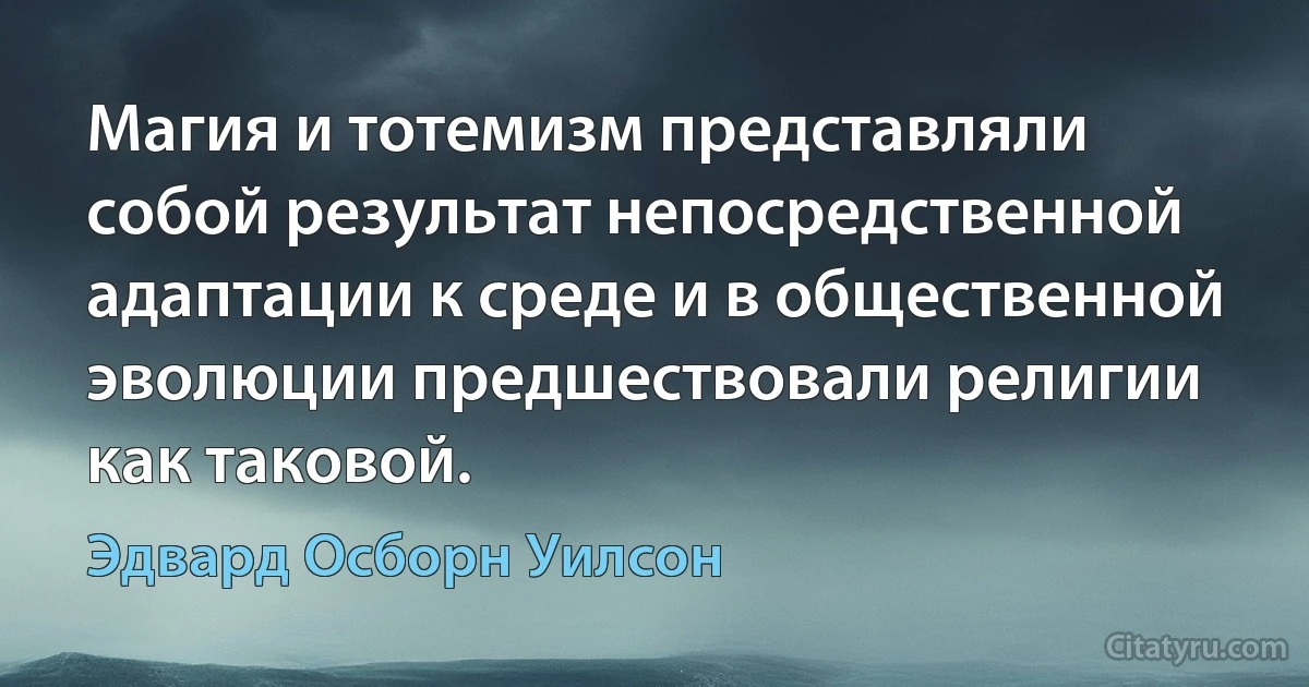 Магия и тотемизм представляли собой результат непосредственной адаптации к среде и в общественной эволюции предшествовали религии как таковой. (Эдвард Осборн Уилсон)