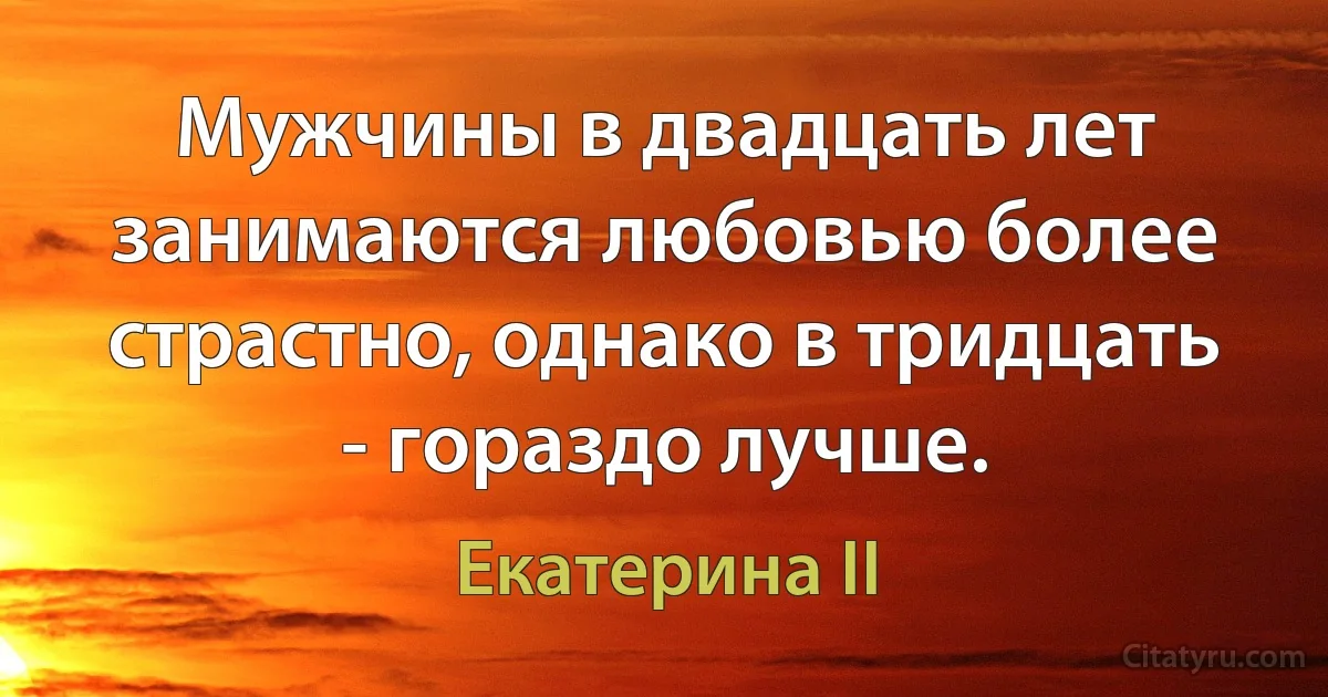 Мужчины в двадцать лет занимаются любовью более страстно, однако в тридцать - гораздо лучше. (Екатерина II)