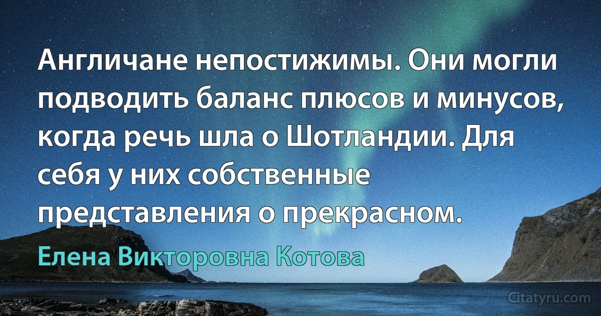 Англичане непостижимы. Они могли подводить баланс плюсов и минусов, когда речь шла о Шотландии. Для себя у них собственные представления о прекрасном. (Елена Викторовна Котова)