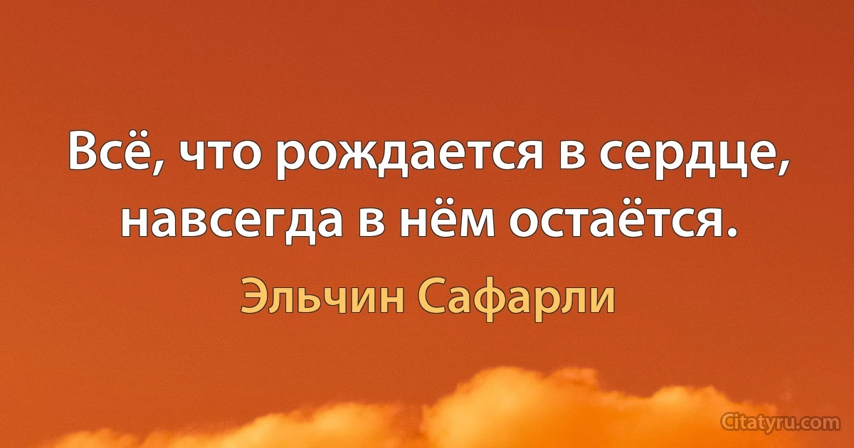 Всё, что рождается в сердце, навсегда в нём остаётся. (Эльчин Сафарли)