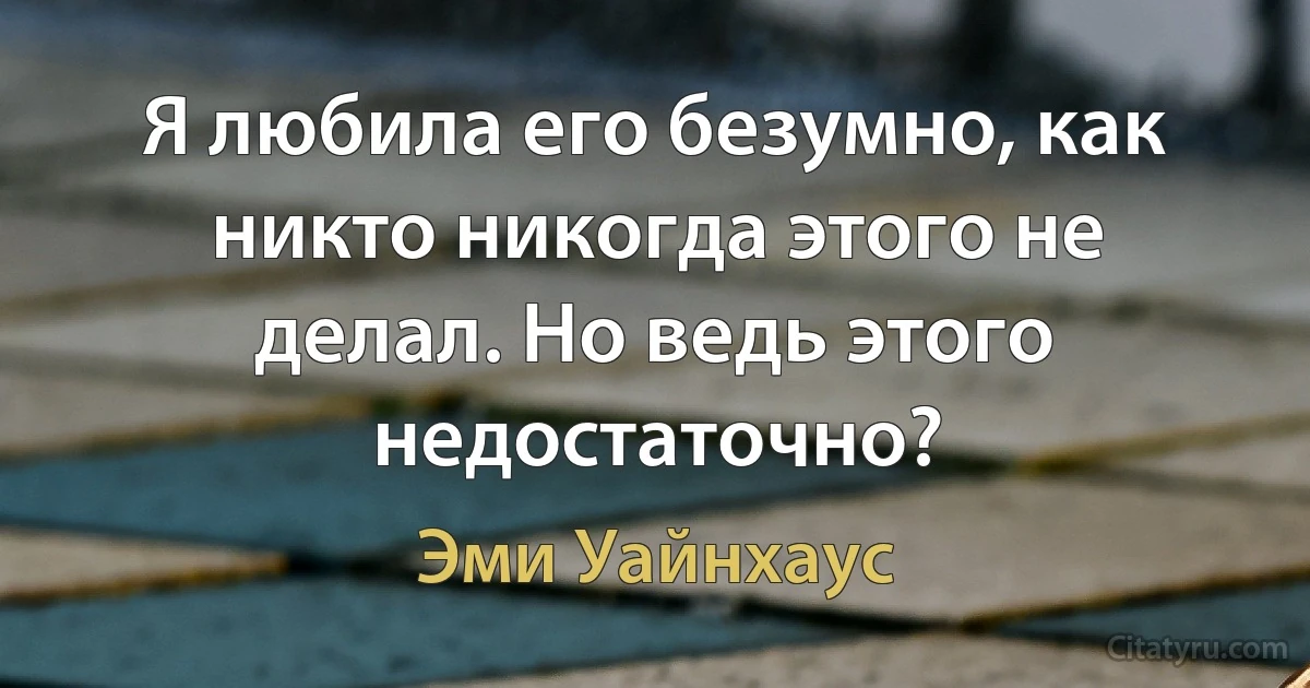 Я любила его безумно, как никто никогда этого не делал. Но ведь этого недостаточно? (Эми Уайнхаус)