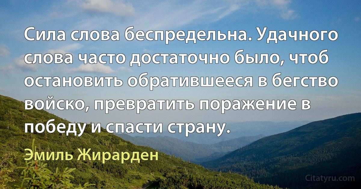 Сила слова беспредельна. Удачного слова часто достаточно было, чтоб остановить обратившееся в бегство войско, превратить поражение в победу и спасти страну. (Эмиль Жирарден)