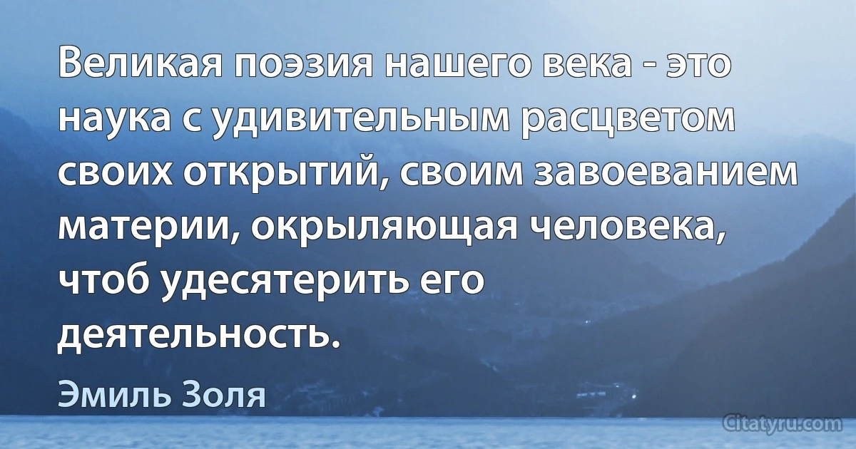 Великая поэзия нашего века - это наука с удивительным расцветом своих открытий, своим завоеванием материи, окрыляющая человека, чтоб удесятерить его деятельность. (Эмиль Золя)