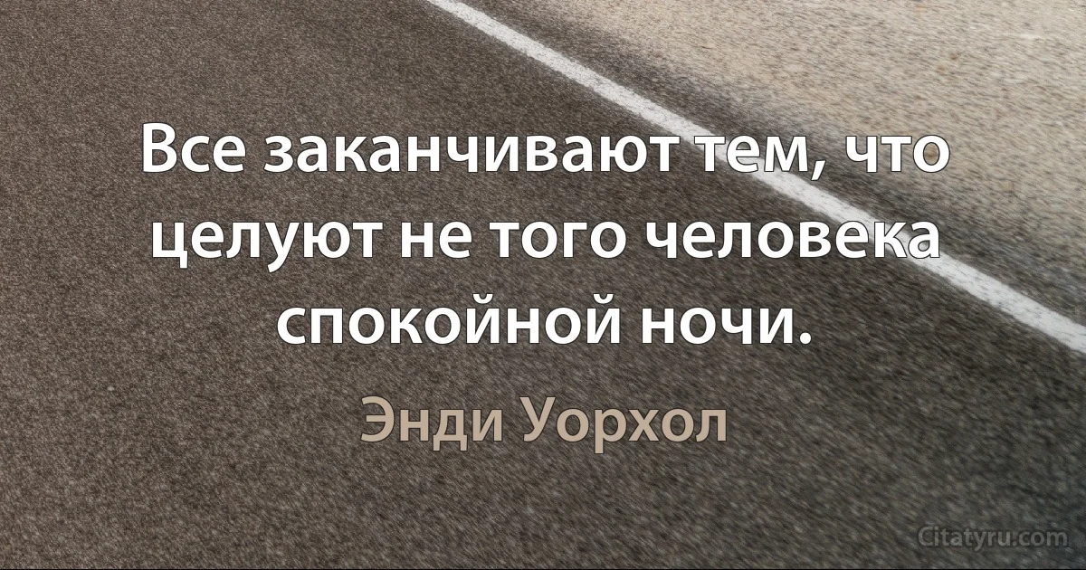 Все заканчивают тем, что целуют не того человека спокойной ночи. (Энди Уорхол)